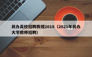 民办高校招聘教授2018（2021年民办大学教师招聘）