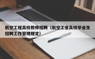 航空工程高校教师招聘（航空工业高校毕业生招聘工作管理规定）