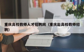 重庆高校教师人才招聘网（重庆赴高校教师招聘）