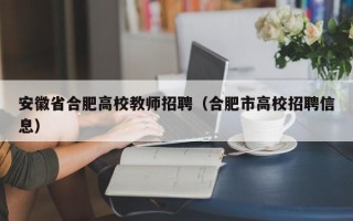安徽省合肥高校教师招聘（合肥市高校招聘信息）