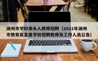 湖州市学科带头人教师招聘（2021年湖州市教育局直属学校招聘教师及工作人员公告）
