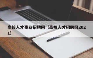 高校人才事业招聘网（高校人才招聘网2021）