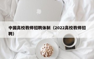 中国高校教师招聘体制（2022高校教师招聘）