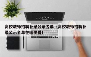 高校教师招聘补录公示名单（高校教师招聘补录公示名单在哪里看）