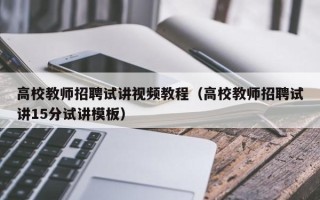 高校教师招聘试讲视频教程（高校教师招聘试讲15分试讲模板）