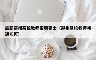 最新郑州高校教师招聘硕士（郑州高校教师待遇如何）