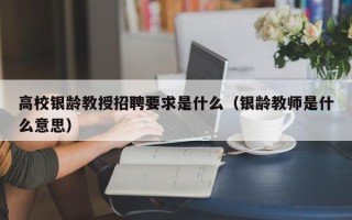 高校银龄教授招聘要求是什么（银龄教师是什么意思）