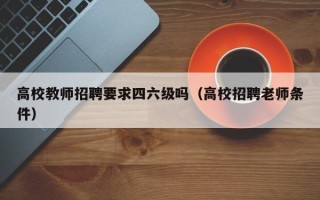 高校教师招聘要求四六级吗（高校招聘老师条件）