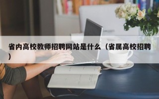 省内高校教师招聘网站是什么（省属高校招聘）