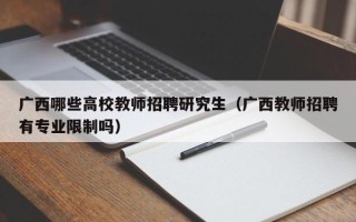 广西哪些高校教师招聘研究生（广西教师招聘有专业限制吗）
