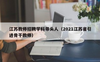 江苏教师招聘学科带头人（2021江苏省引进骨干教师）