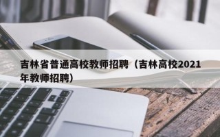 吉林省普通高校教师招聘（吉林高校2021年教师招聘）