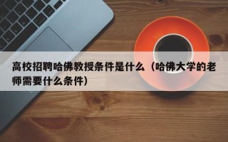 高校招聘哈佛教授条件是什么（哈佛大学的老师需要什么条件）