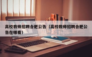高校教师招聘合肥公告（高校教师招聘合肥公告在哪看）