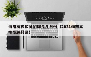 海南高校教师招聘是几月份（2021海南高校招聘教师）
