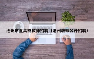 沧州市直高校教师招聘（沧州教师公开招聘）