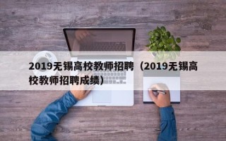 2019无锡高校教师招聘（2019无锡高校教师招聘成绩）