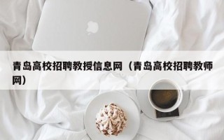 青岛高校招聘教授信息网（青岛高校招聘教师网）