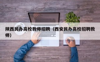 陕西民办高校教师招聘（西安民办高校招聘教师）