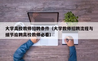 大学高校教师招聘条件（大学教师招聘流程与细节应聘高校教师必看）