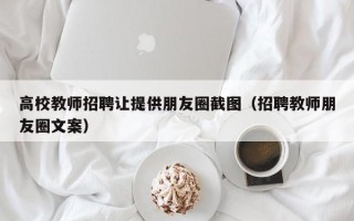 高校教师招聘让提供朋友圈截图（招聘教师朋友圈文案）