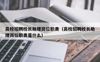 高校招聘校长助理岗位职责（高校招聘校长助理岗位职责是什么）