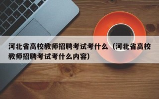 河北省高校教师招聘考试考什么（河北省高校教师招聘考试考什么内容）