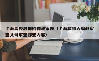 上海高校教师招聘政审表（上海教师入编政审查父母审查哪些内容）