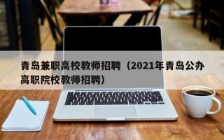 青岛兼职高校教师招聘（2021年青岛公办高职院校教师招聘）