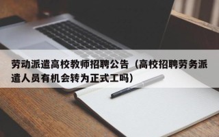劳动派遣高校教师招聘公告（高校招聘劳务派遣人员有机会转为正式工吗）
