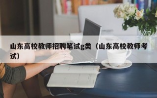 山东高校教师招聘笔试g类（山东高校教师考试）