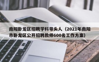 南阳卧龙区招聘学科带头人（2021年南阳市卧龙区公开招聘教师600名工作方案）