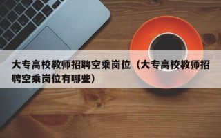 大专高校教师招聘空乘岗位（大专高校教师招聘空乘岗位有哪些）