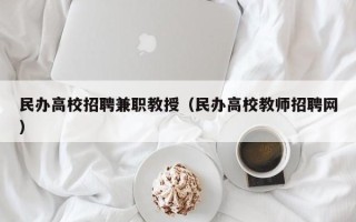 民办高校招聘兼职教授（民办高校教师招聘网）