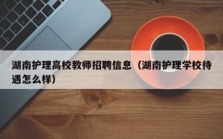 湖南护理高校教师招聘信息（湖南护理学校待遇怎么样）