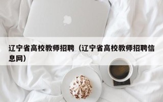 辽宁省高校教师招聘（辽宁省高校教师招聘信息网）