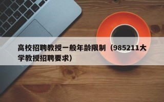 高校招聘教授一般年龄限制（985211大学教授招聘要求）