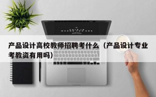 产品设计高校教师招聘考什么（产品设计专业考教资有用吗）