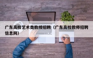 广东高校艺术类教授招聘（广东高校教师招聘信息网）