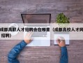 成都高职人才招聘会在哪里（成都高校人才网 招聘）