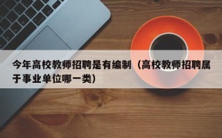 今年高校教师招聘是有编制（高校教师招聘属于事业单位哪一类）