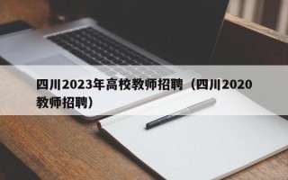 四川2023年高校教师招聘（四川2020教师招聘）