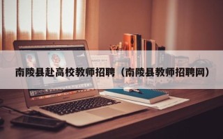 南陵县赴高校教师招聘（南陵县教师招聘网）