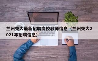 兰州交大最新招聘高校教师信息（兰州交大2021年招聘信息）