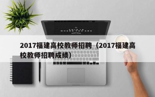 2017福建高校教师招聘（2017福建高校教师招聘成绩）