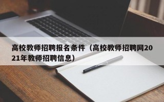 高校教师招聘报名条件（高校教师招聘网2021年教师招聘信息）