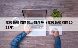 高校教师招聘截止到几号（高校教师招聘2021年）