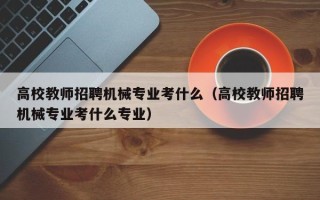 高校教师招聘机械专业考什么（高校教师招聘机械专业考什么专业）