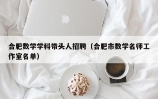 合肥数学学科带头人招聘（合肥市数学名师工作室名单）