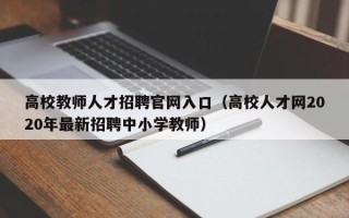 高校教师人才招聘官网入口（高校人才网2020年最新招聘中小学教师）